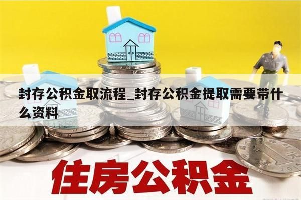 封存公积金取流程_封存公积金提取需要带什么资料