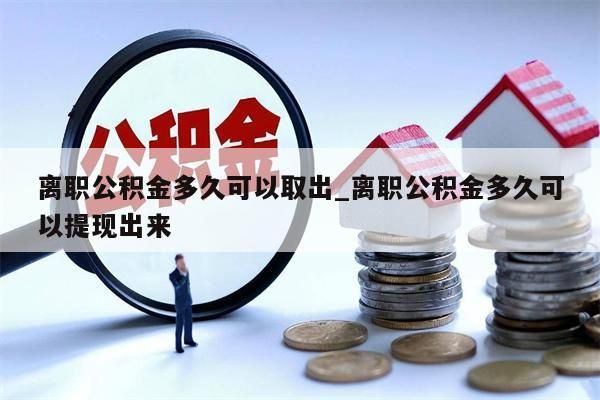 离职公积金多久可以取出_离职公积金多久可以提现出来